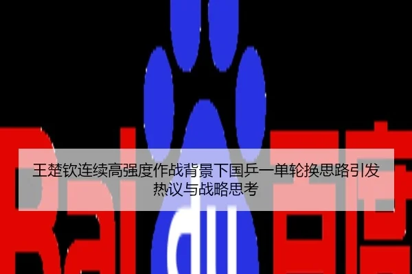 王楚钦连续高强度作战背景下国乒一单轮换思路引发热议与战略思考
