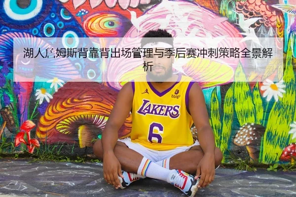 湖人詹姆斯背靠背出场管理与季后赛冲刺策略全景解析
