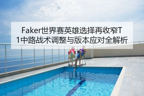 Faker世界赛英雄选择再收窄T1中路战术调整与版本应对全解析